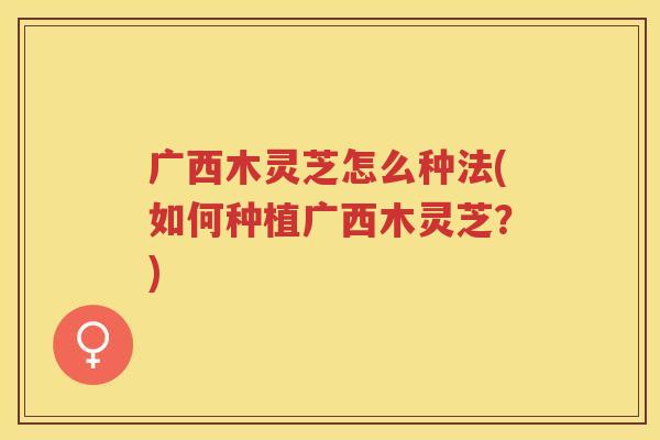 广西木灵芝怎么种法(如何种植广西木灵芝？)