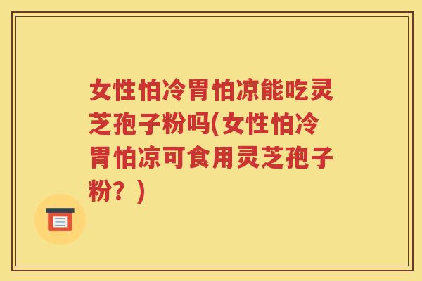 女性怕冷胃怕凉能吃灵芝孢子粉吗(女性怕冷胃怕凉可食用灵芝孢子粉？)