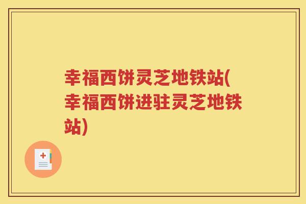 幸福西饼灵芝地铁站(幸福西饼进驻灵芝地铁站)
