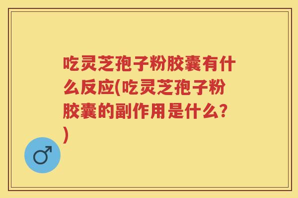 吃灵芝孢子粉胶囊有什么反应(吃灵芝孢子粉胶囊的副作用是什么？)