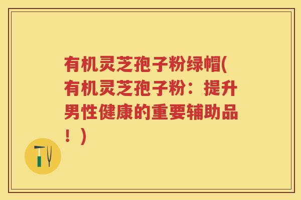 有机灵芝孢子粉绿帽(有机灵芝孢子粉:提升男性健康的重要辅助品!) 有机灵芝孢子粉绿帽(有机灵芝孢子粉:提升男性健康的重要辅助品!)