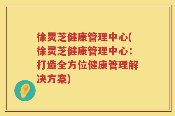 徐灵芝健康管理中心(徐灵芝健康管理中心：打造全方位健康管理解决方案)