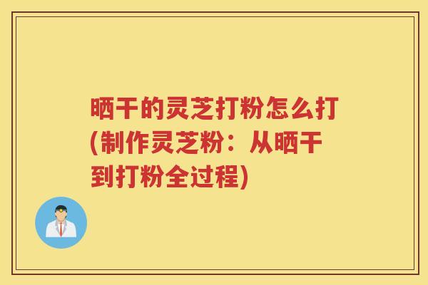 晒干的灵芝打粉怎么打(制作灵芝粉：从晒干到打粉全过程)