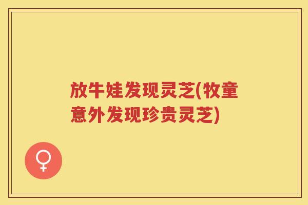 放牛娃发现灵芝(牧童意外发现珍贵灵芝)