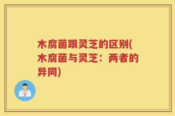 木腐菌跟灵芝的区别(木腐菌与灵芝：两者的异同)