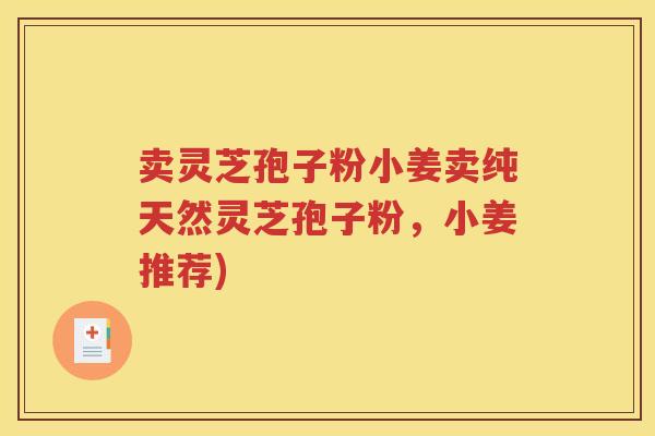 卖灵芝孢子粉小姜卖纯天然灵芝孢子粉,小姜推荐)