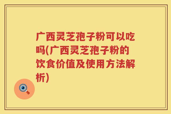 广西灵芝孢子粉可以吃吗(广西灵芝孢子粉的饮食价值及使用方法解析)