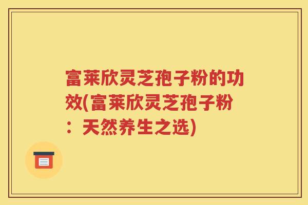 富莱欣灵芝孢子粉的功效(富莱欣灵芝孢子粉：天然养生之选)