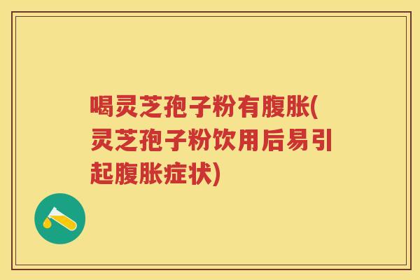 喝灵芝孢子粉有腹胀(灵芝孢子粉饮用后易引起腹胀症状)