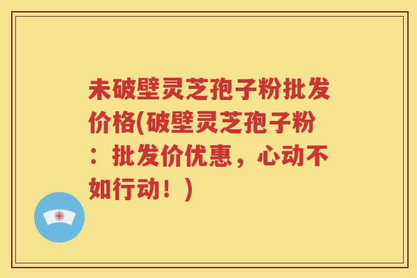未破壁灵芝孢子粉批发价格(破壁灵芝孢子粉:批发价优惠,心动不如行动!) 未破壁灵芝孢子粉批发价格(破壁灵芝孢子粉:批发价优惠,心动不如行动!)