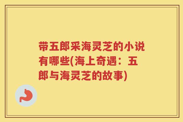 带五郎采海灵芝的小说有哪些(海上奇遇：五郎与海灵芝的故事)