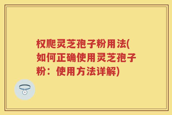权爬灵芝孢子粉用法(如何正确使用灵芝孢子粉：使用方法详解)