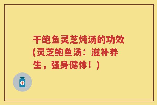 干鲍鱼灵芝炖汤的功效(灵芝鲍鱼汤：滋补养生，强身健体！)