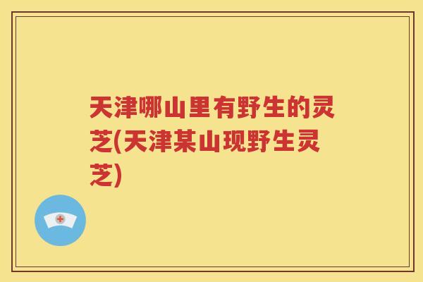 天津哪山里有野生的灵芝(天津某山现野生灵芝) 天津哪山里有野生的灵芝(天津某山现野生灵芝)