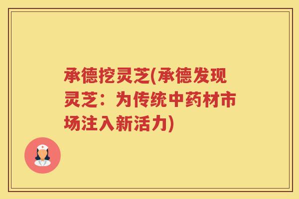 承德挖灵芝(承德发现灵芝：为传统中药材市场注入新活力)