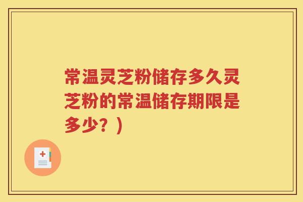 常温灵芝粉储存多久灵芝粉的常温储存期限是多少？)