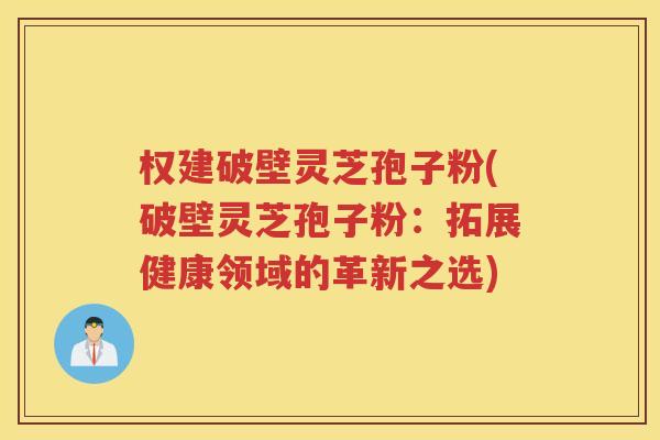 权建破壁灵芝孢子粉(破壁灵芝孢子粉：拓展健康领域的革新之选)