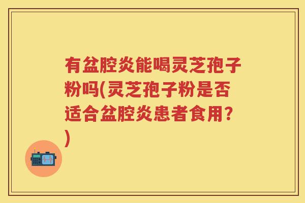 有盆腔炎能喝灵芝孢子粉吗(灵芝孢子粉是否适合盆腔炎患者食用？)