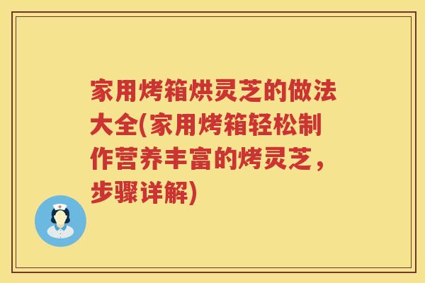 家用烤箱烘灵芝的做法大全(家用烤箱轻松制作营养丰富的烤灵芝，步骤详解)