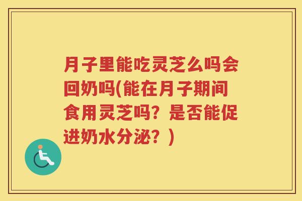 月子里能吃灵芝么吗会回奶吗(能在月子期间食用灵芝吗？是否能促进奶水分泌？)