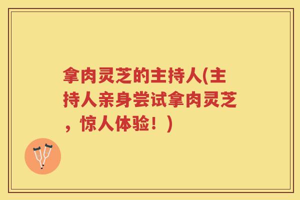 拿肉灵芝的主持人(主持人亲身尝试拿肉灵芝，惊人体验！)