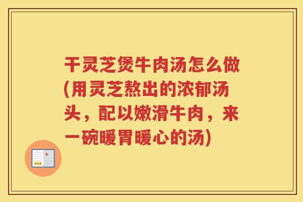 干灵芝煲牛肉汤怎么做(用灵芝熬出的浓郁汤头，配以嫩滑牛肉，来一碗暖胃暖心的汤)
