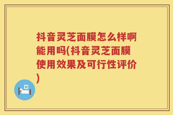 抖音灵芝面膜怎么样啊能用吗(抖音灵芝面膜使用效果及可行性评价)
