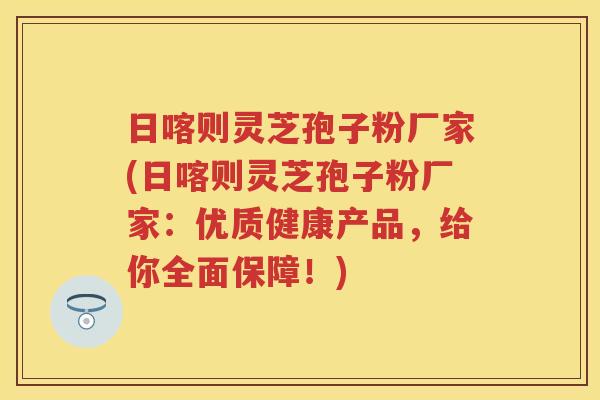 日喀则灵芝孢子粉厂家(日喀则灵芝孢子粉厂家:优质健康产品,给你全面保障!) 日喀则灵芝孢子粉厂家(日喀则灵芝孢子粉厂家:优质健康产品,给你全面保障!)