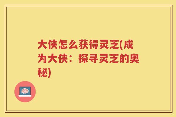 大侠怎么获得灵芝(成为大侠：探寻灵芝的奥秘)