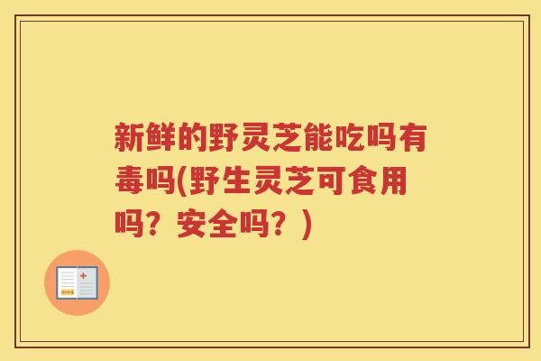 新鲜的野灵芝能吃吗有毒吗(野生灵芝可食用吗?安全吗?) 新鲜的野灵芝能吃吗有毒吗(野生灵芝可食用吗?安全吗?)