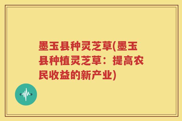 墨玉县种灵芝草(墨玉县种植灵芝草：提高农民收益的新产业)