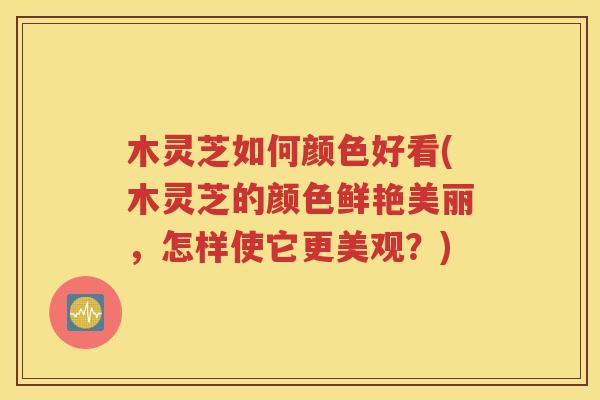木灵芝如何颜色好看(木灵芝的颜色鲜艳美丽，怎样使它更美观？)