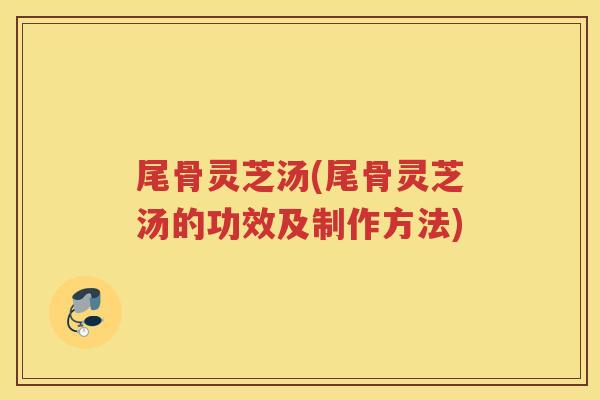 尾骨灵芝汤(尾骨灵芝汤的功效及制作方法)