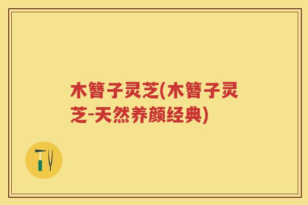 木簪子灵芝(木簪子灵芝-天然养颜经典)