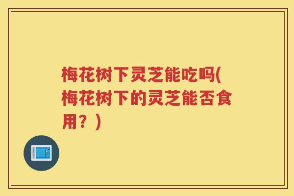 梅花树下灵芝能吃吗(梅花树下的灵芝能否食用？)