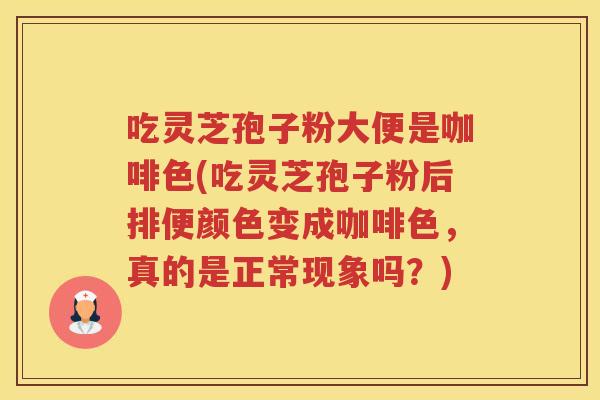 吃灵芝孢子粉大便是咖啡色(吃灵芝孢子粉后排便颜色变成咖啡色，真的是正常现象吗？)