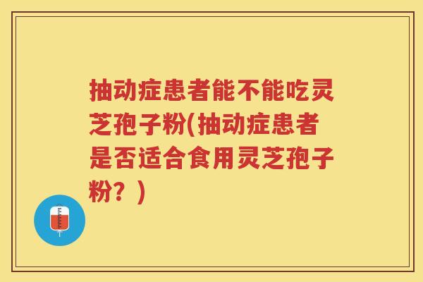 抽动症患者能不能吃灵芝孢子粉(抽动症患者是否适合食用灵芝孢子粉？)