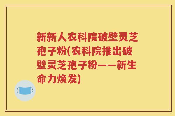 新新人农科院破壁灵芝孢子粉(农科院推出破壁灵芝孢子粉——新生命力焕发)