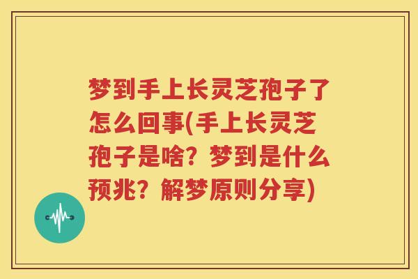 梦到手上长灵芝孢子了怎么回事(手上长灵芝孢子是啥？梦到是什么预兆？解梦原则分享)