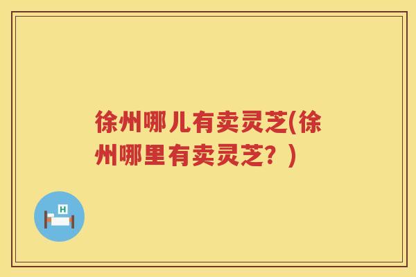 徐州哪儿有卖灵芝(徐州哪里有卖灵芝?) 徐州哪儿有卖灵芝(徐州哪里有卖灵芝?)