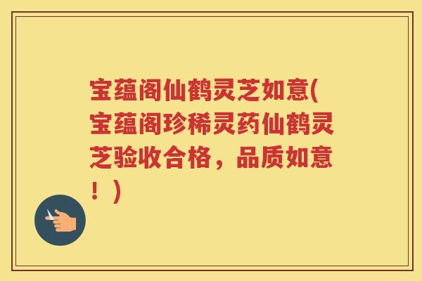 宝蕴阁仙鹤灵芝如意(宝蕴阁珍稀灵药仙鹤灵芝验收合格，品质如意！)