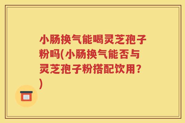 小肠换气能喝灵芝孢子粉吗(小肠换气能否与灵芝孢子粉搭配饮用?) 小肠换气能喝灵芝孢子粉吗(小肠换气能否与灵芝孢子粉搭配饮用?)
