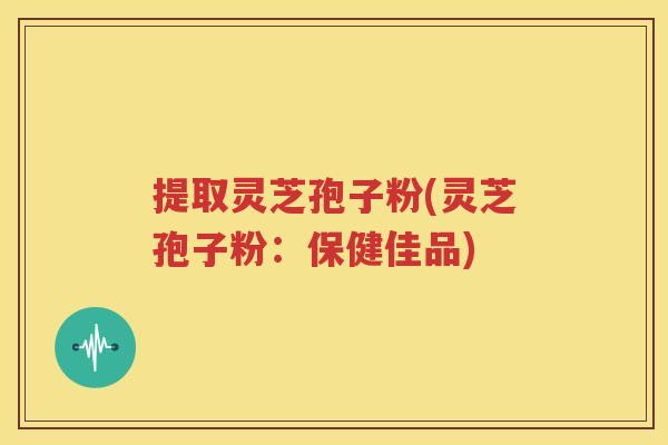 提取灵芝孢子粉(灵芝孢子粉：保健佳品)