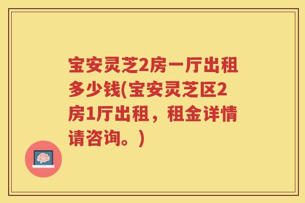 宝安灵芝2房一厅出租多少钱(宝安灵芝区2房1厅出租，租金详情请咨询。)