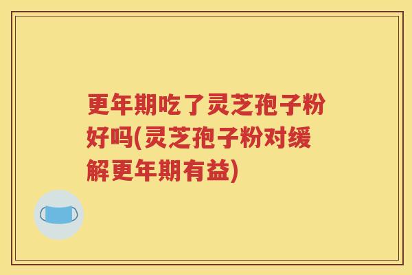 吃了灵芝孢子粉好吗(灵芝孢子粉对缓解有益)