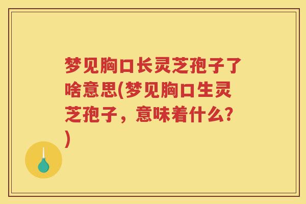 梦见胸口长灵芝孢子了啥意思(梦见胸口生灵芝孢子，意味着什么？)