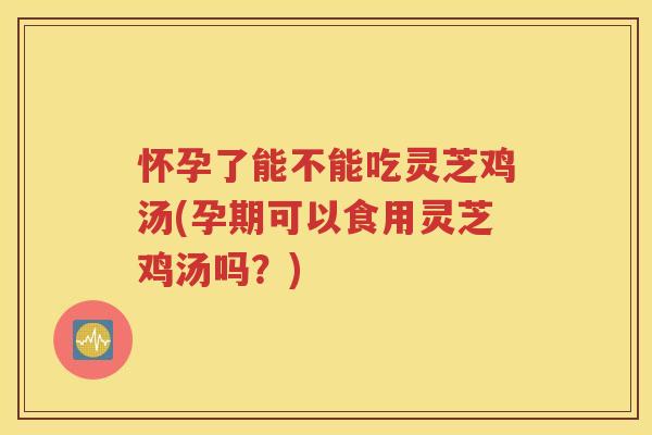 怀孕了能不能吃灵芝鸡汤(孕期可以食用灵芝鸡汤吗?) 怀孕了能不能吃灵芝鸡汤(孕期可以食用灵芝鸡汤吗?)
