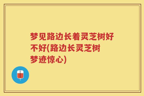 梦见路边长着灵芝树好不好(路边长灵芝树 梦迹惊心)