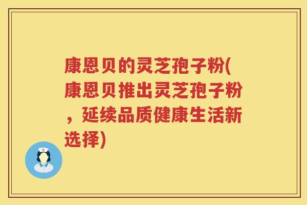 康恩贝的灵芝孢子粉(康恩贝推出灵芝孢子粉，延续品质健康生活新选择)