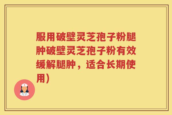 服用破壁灵芝孢子粉腿肿破壁灵芝孢子粉有效缓解腿肿，适合长期使用)